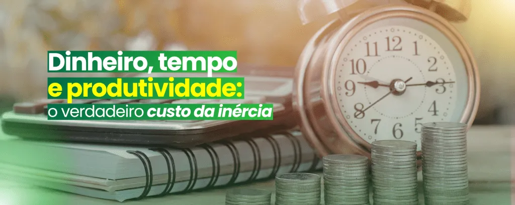 Dinheiro, tempo e produtividade: o verdadeiro custo da inércia